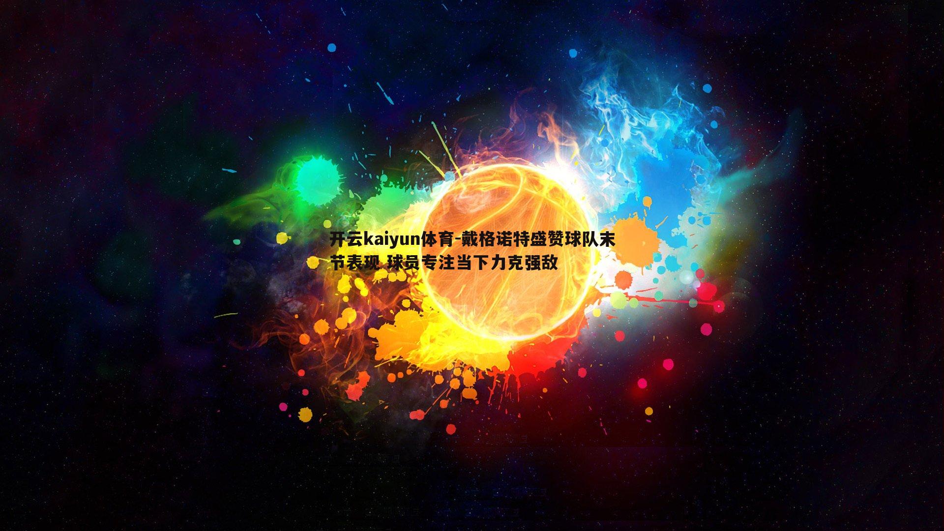 开云kaiyun体育-戴格诺特盛赞球队末节表现 球员专注当下力克强敌