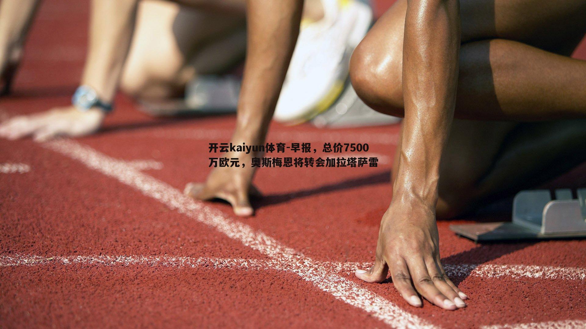 开云kaiyun体育-早报，总价7500万欧元，奥斯梅恩将转会加拉塔萨雷