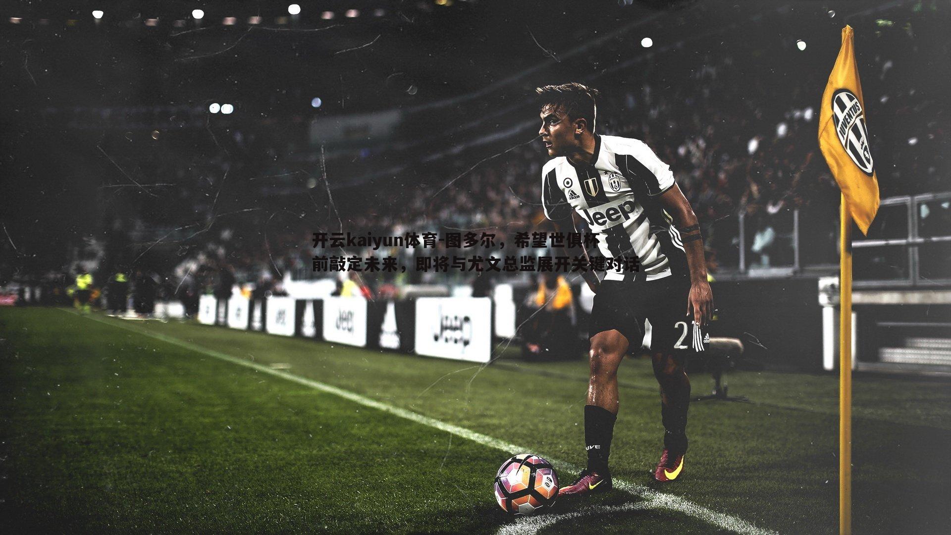 开云kaiyun体育-图多尔,希望世俱杯前敲定未来,即将与尤文总监展开关键对话