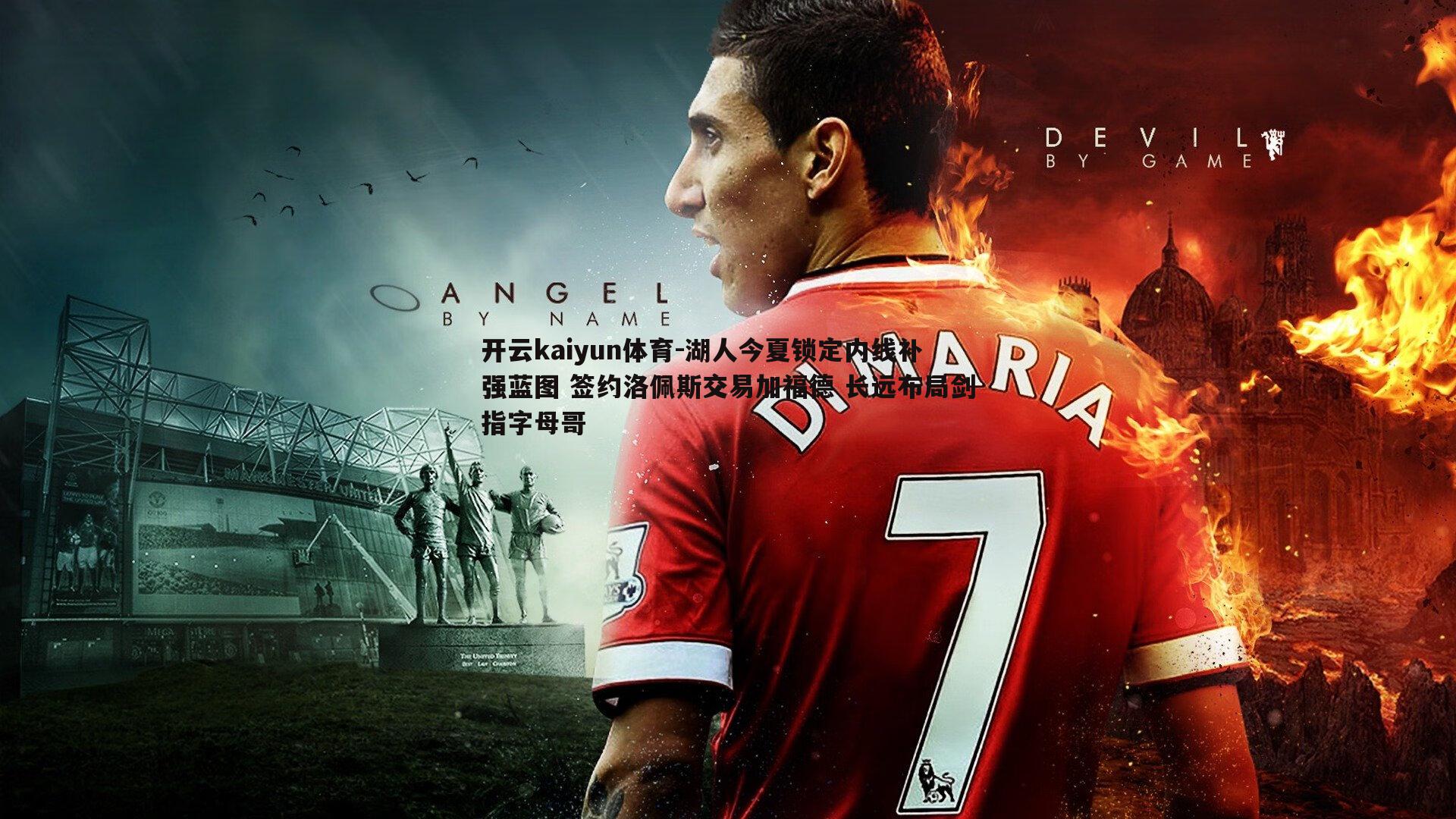 开云kaiyun体育-湖人今夏锁定内线补强蓝图 签约洛佩斯交易加福德 长远布局剑指字母哥