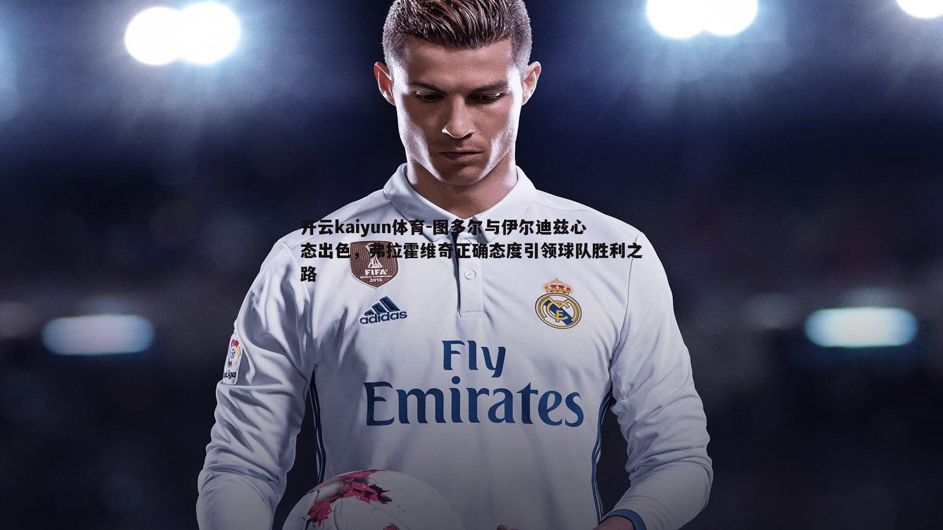 开云kaiyun体育-图多尔与伊尔迪兹心态出色,弗拉霍维奇正确态度引领球队胜利之路