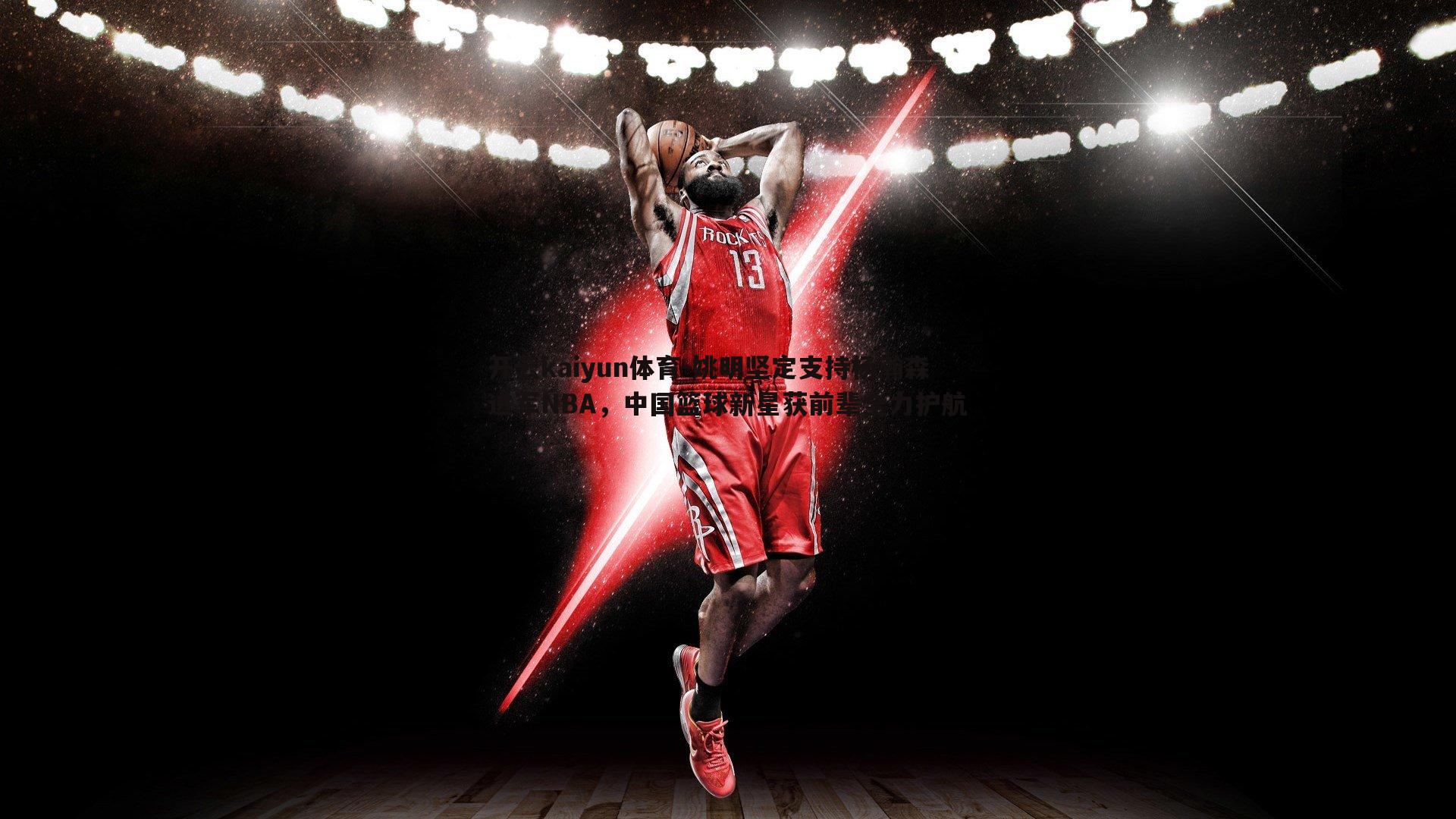 开云kaiyun体育-姚明坚定支持杨瀚森进军NBA,中国篮球新星获前辈全力护航
