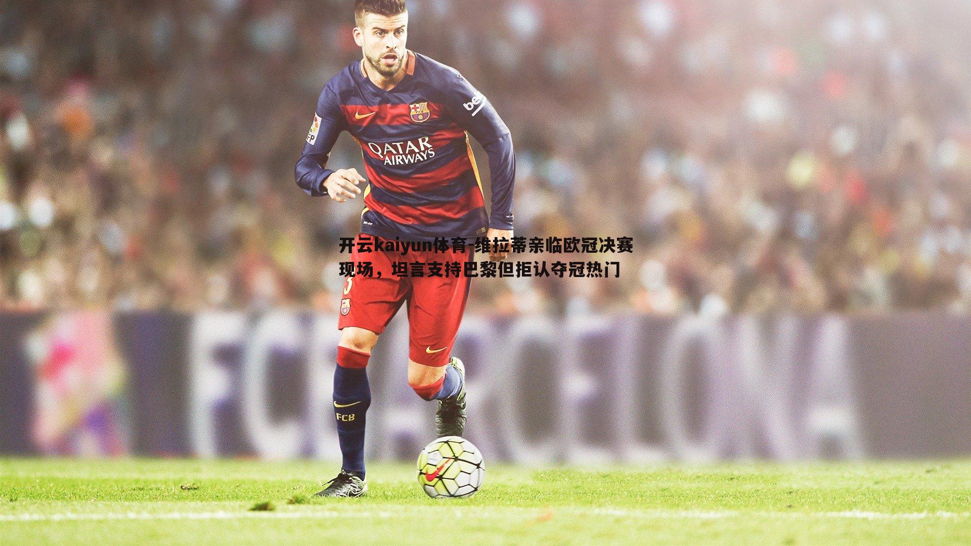 开云kaiyun体育-维拉蒂亲临欧冠决赛现场,坦言支持巴黎但拒认夺冠热门