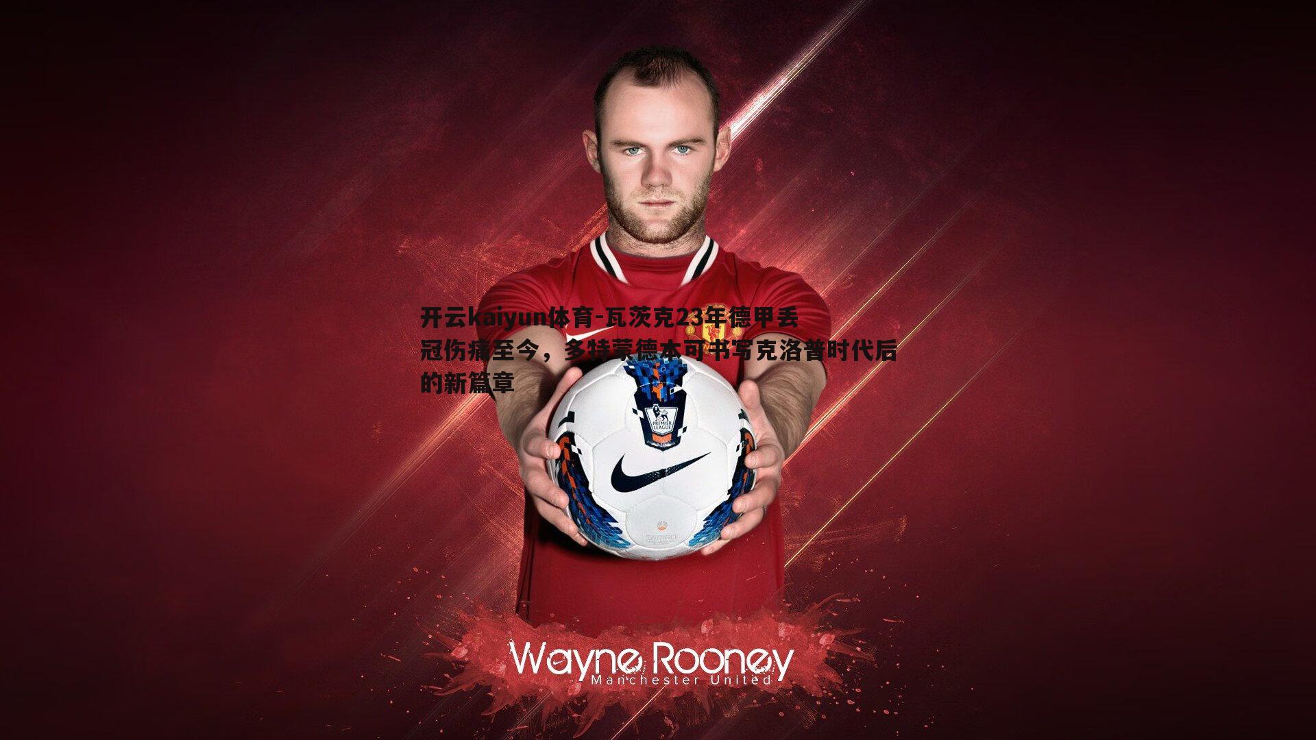 开云kaiyun体育-瓦茨克23年德甲丢冠伤痛至今，多特蒙德本可书写克洛普时代后的新篇章