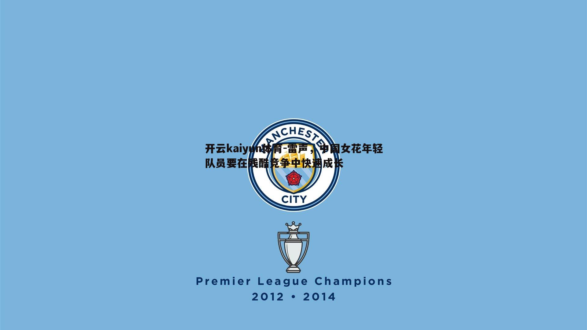 开云kaiyun体育-雷声，中国女花年轻队员要在残酷竞争中快速成长