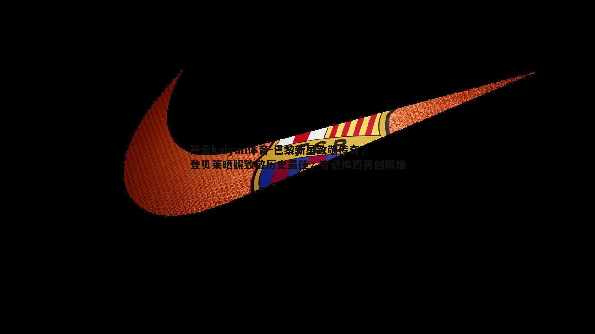 开云kaiyun体育-巴黎新星致敬传奇，登贝莱晒照致敬历史最佳，寄语梅西再创辉煌