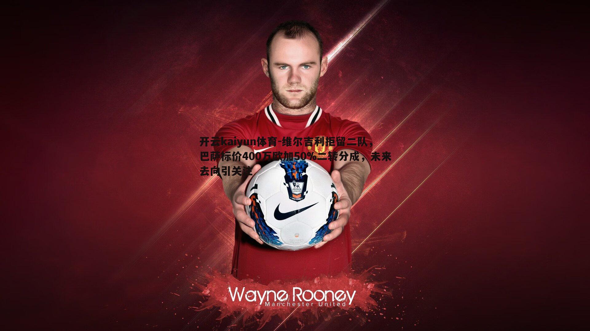 开云kaiyun体育-维尔吉利拒留二队，巴萨标价400万欧加50%二转分成，未来去向引关注
