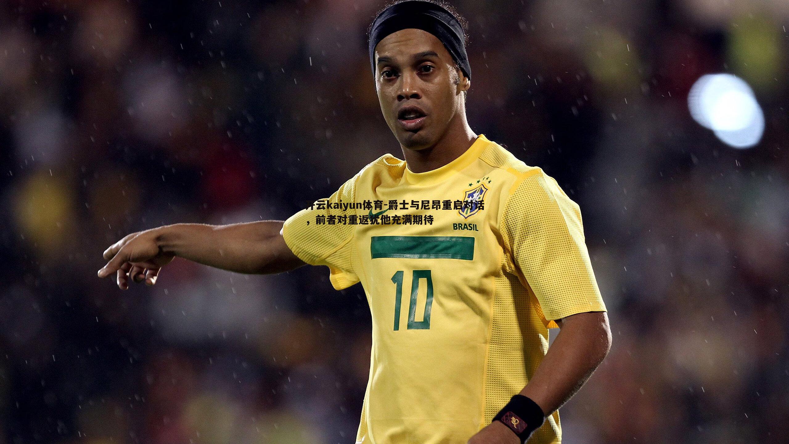 开云kaiyun体育-爵士与尼昂重启对话，前者对重返犹他充满期待