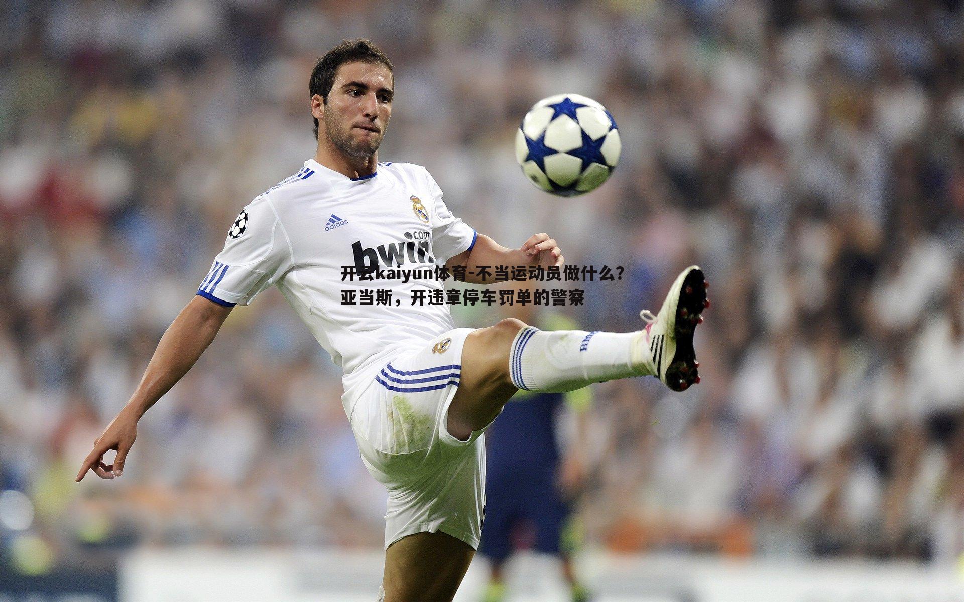 开云kaiyun体育-不当运动员做什么？亚当斯，开违章停车罚单的警察