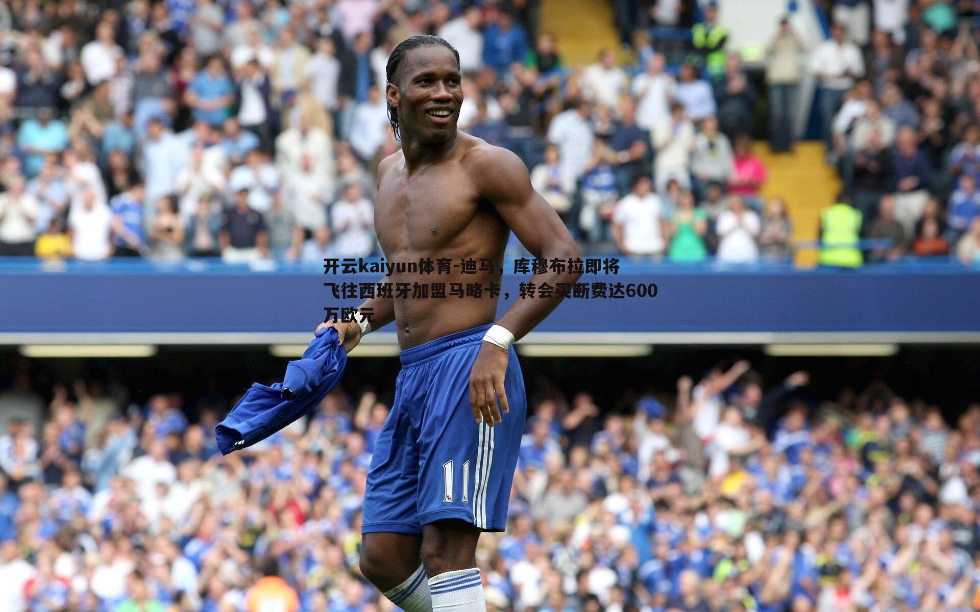 开云kaiyun体育-迪马，库穆布拉即将飞往西班牙加盟马略卡，转会买断费达600万欧元