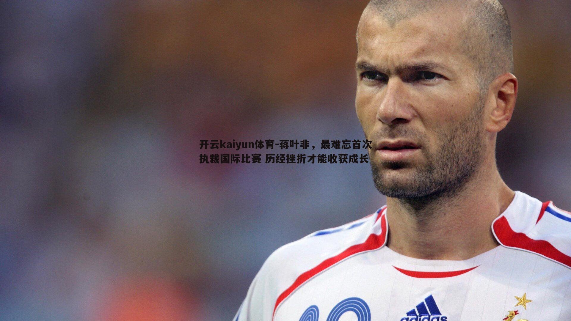 开云kaiyun体育-蒋叶非，最难忘首次执裁国际比赛 历经挫折才能收获成长